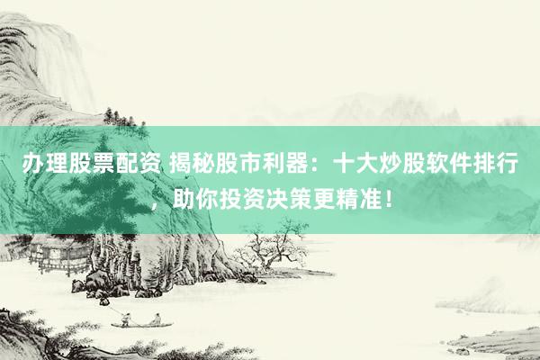 办理股票配资 揭秘股市利器：十大炒股软件排行，助你投资决策更精准！