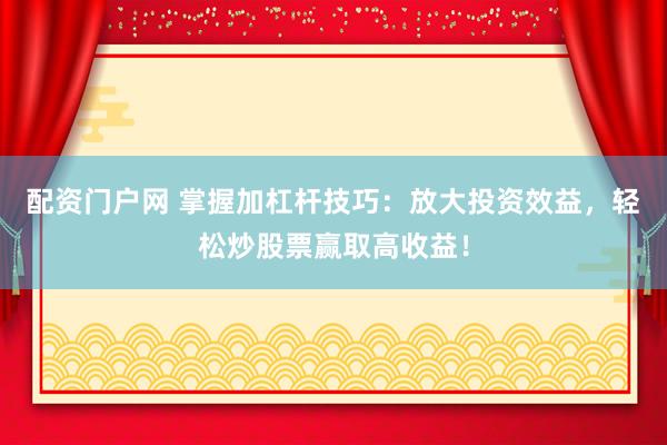 配资门户网 掌握加杠杆技巧：放大投资效益，轻松炒股票赢取高收益！