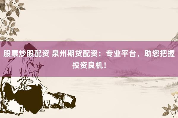 股票炒股配资 泉州期货配资：专业平台，助您把握投资良机！
