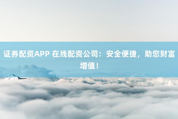 证券配资APP 在线配资公司：安全便捷，助您财富增值！