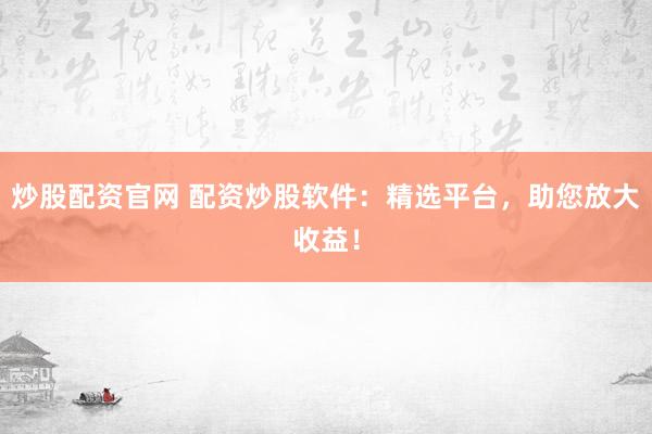 炒股配资官网 配资炒股软件：精选平台，助您放大收益！