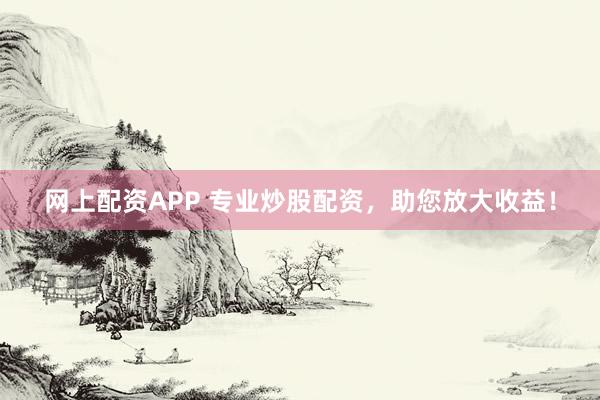 网上配资APP 专业炒股配资，助您放大收益！