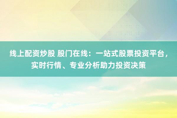 线上配资炒股 股门在线：一站式股票投资平台，实时行情、专业分析助力投资决策