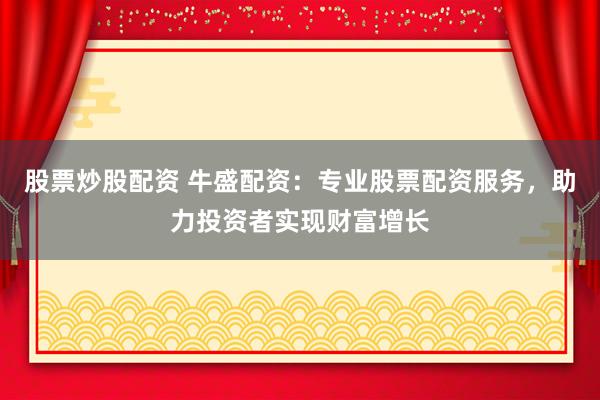 股票炒股配资 牛盛配资：专业股票配资服务，助力投资者实现财富增长