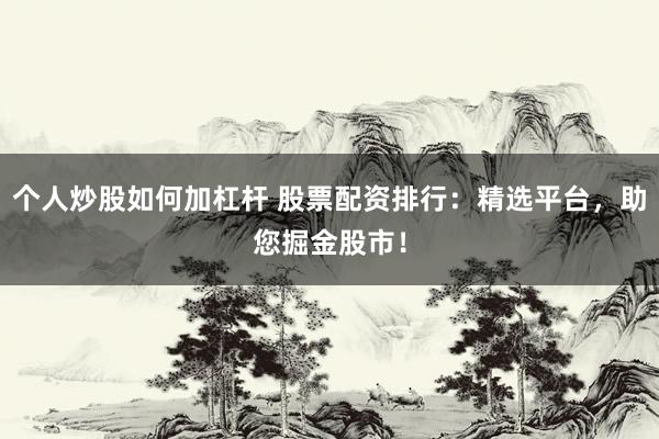 个人炒股如何加杠杆 股票配资排行：精选平台，助您掘金股市！