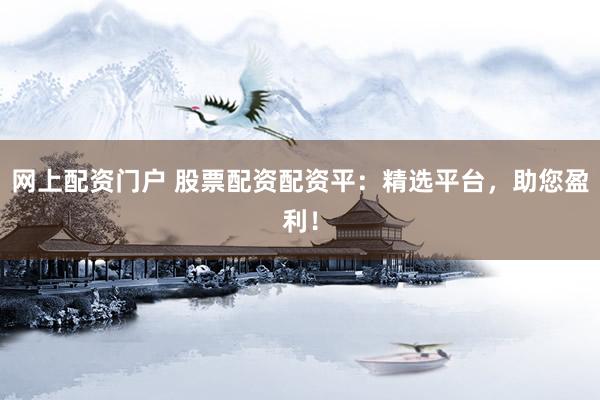 网上配资门户 股票配资配资平：精选平台，助您盈利！