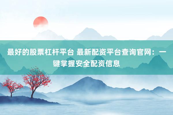 最好的股票杠杆平台 最新配资平台查询官网：一键掌握安全配资信息