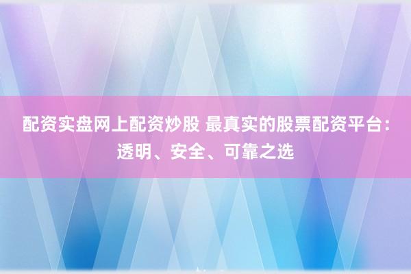 配资实盘网上配资炒股 最真实的股票配资平台：透明、安全、可靠之选