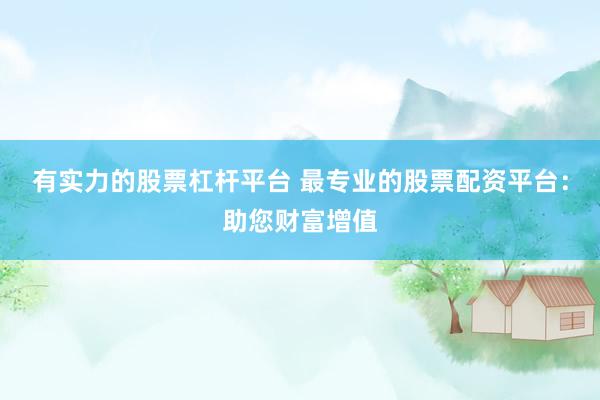有实力的股票杠杆平台 最专业的股票配资平台：助您财富增值