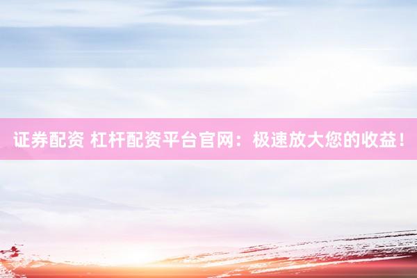 证券配资 杠杆配资平台官网：极速放大您的收益！