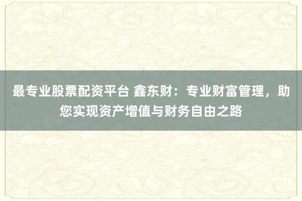 最专业股票配资平台 鑫东财：专业财富管理，助您实现资产增值与财务自由之路