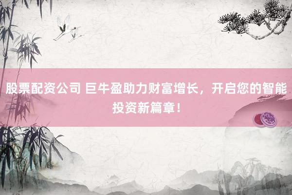 股票配资公司 巨牛盈助力财富增长，开启您的智能投资新篇章！