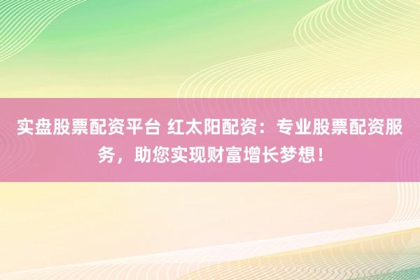 实盘股票配资平台 红太阳配资：专业股票配资服务，助您实现财富增长梦想！