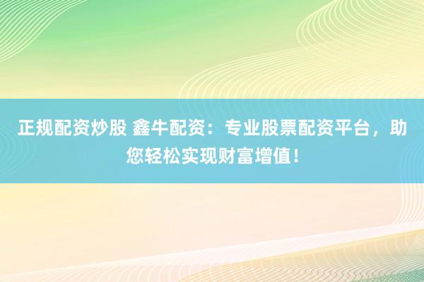 正规配资炒股 鑫牛配资：专业股票配资平台，助您轻松实现财富增值！