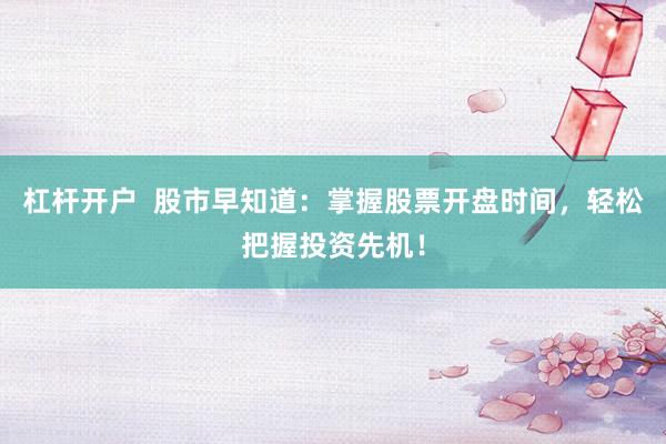 杠杆开户  股市早知道：掌握股票开盘时间，轻松把握投资先机！