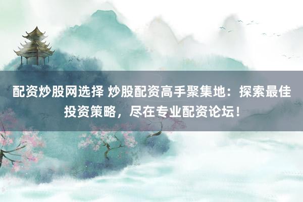 配资炒股网选择 炒股配资高手聚集地：探索最佳投资策略，尽在专业配资论坛！