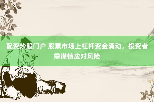 配资炒股门户 股票市场上杠杆资金涌动，投资者需谨慎应对风险