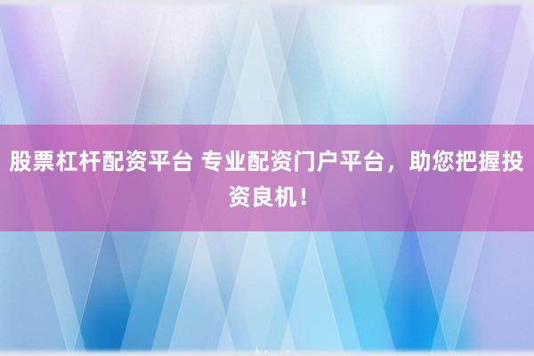股票杠杆配资平台 专业配资门户平台，助您把握投资良机！