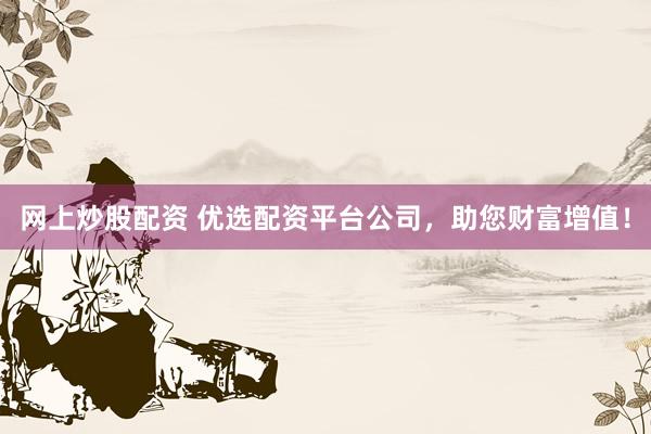 网上炒股配资 优选配资平台公司，助您财富增值！