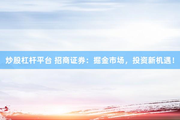 炒股杠杆平台 招商证券：掘金市场，投资新机遇！