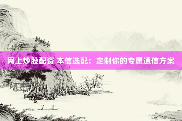 网上炒股配资 本信选配：定制你的专属通信方案
