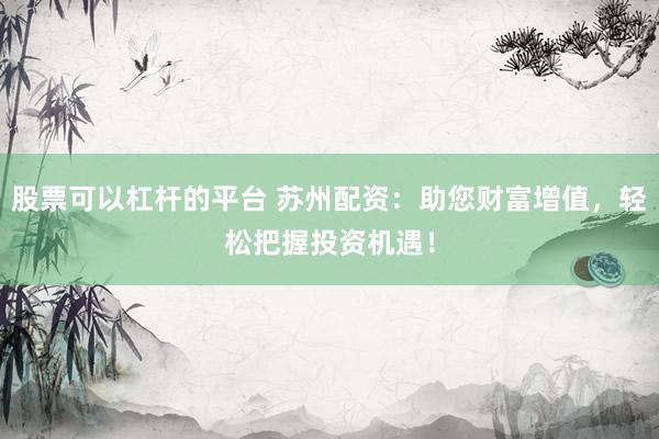 股票可以杠杆的平台 苏州配资：助您财富增值，轻松把握投资机遇！
