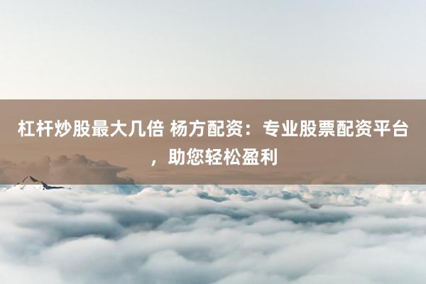 杠杆炒股最大几倍 杨方配资：专业股票配资平台，助您轻松盈利