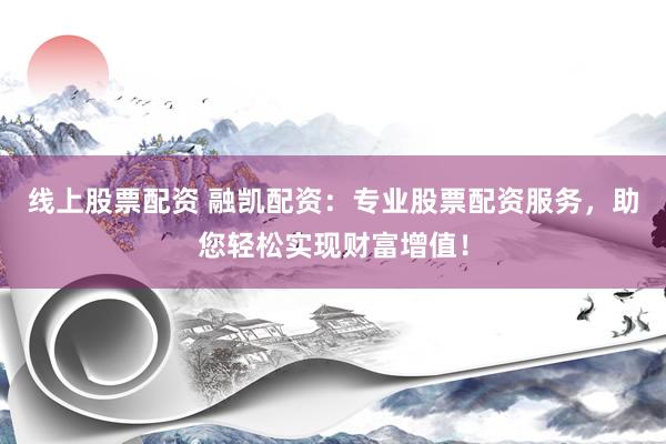 线上股票配资 融凯配资：专业股票配资服务，助您轻松实现财富增值！