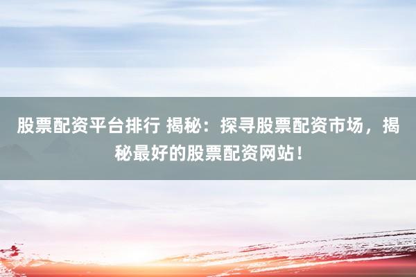 股票配资平台排行 揭秘：探寻股票配资市场，揭秘最好的股票配资网站！