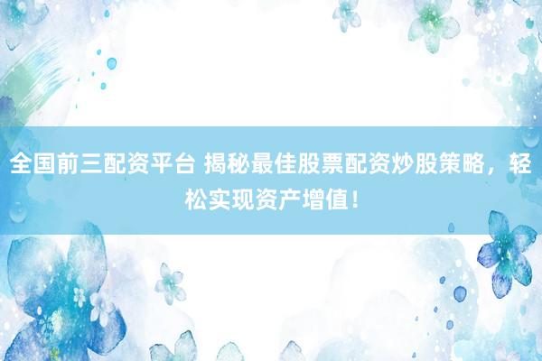 全国前三配资平台 揭秘最佳股票配资炒股策略，轻松实现资产增值！