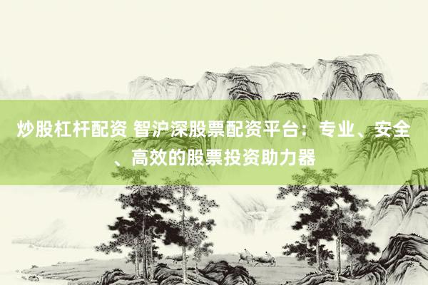 炒股杠杆配资 智沪深股票配资平台：专业、安全、高效的股票投资助力器