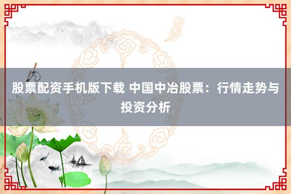 股票配资手机版下载 中国中冶股票：行情走势与投资分析