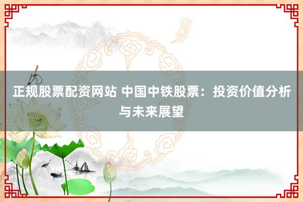 正规股票配资网站 中国中铁股票：投资价值分析与未来展望