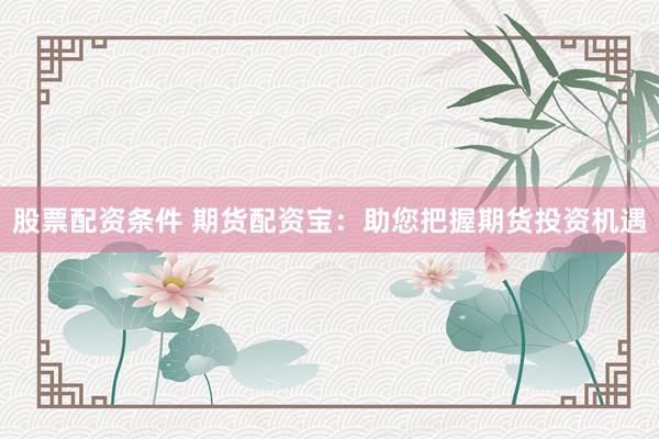 股票配资条件 期货配资宝：助您把握期货投资机遇