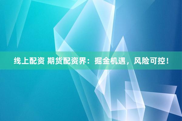 线上配资 期货配资界：掘金机遇，风险可控！