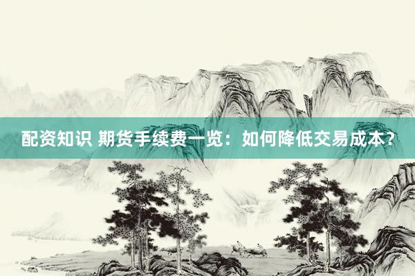配资知识 期货手续费一览：如何降低交易成本？