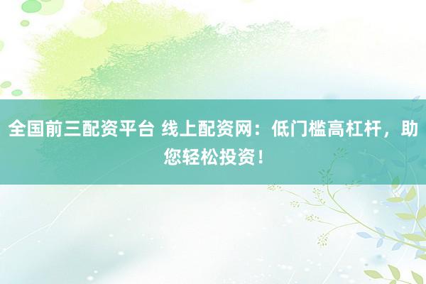 全国前三配资平台 线上配资网：低门槛高杠杆，助您轻松投资！