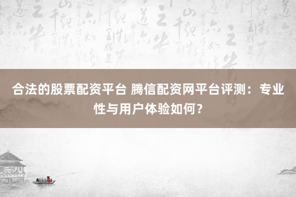 合法的股票配资平台 腾信配资网平台评测：专业性与用户体验如何？