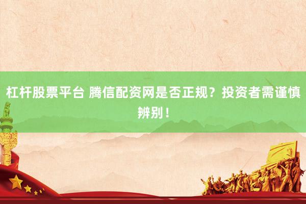 杠杆股票平台 腾信配资网是否正规？投资者需谨慎辨别！