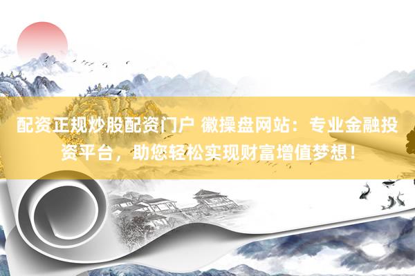 配资正规炒股配资门户 徽操盘网站：专业金融投资平台，助您轻松实现财富增值梦想！