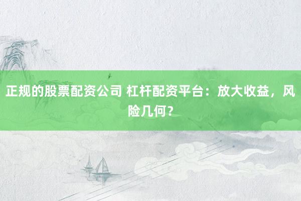 正规的股票配资公司 杠杆配资平台：放大收益，风险几何？
