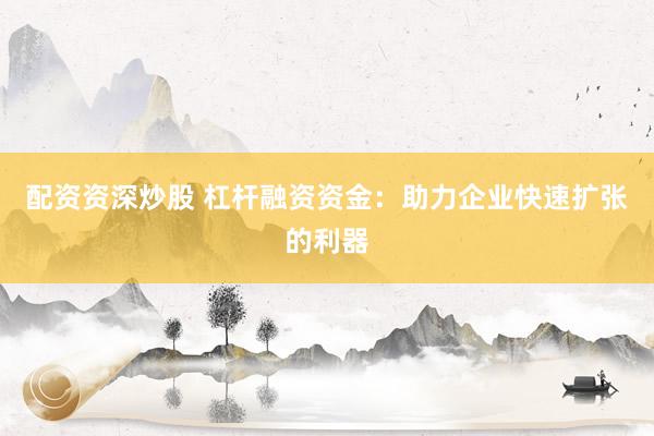 配资资深炒股 杠杆融资资金：助力企业快速扩张的利器