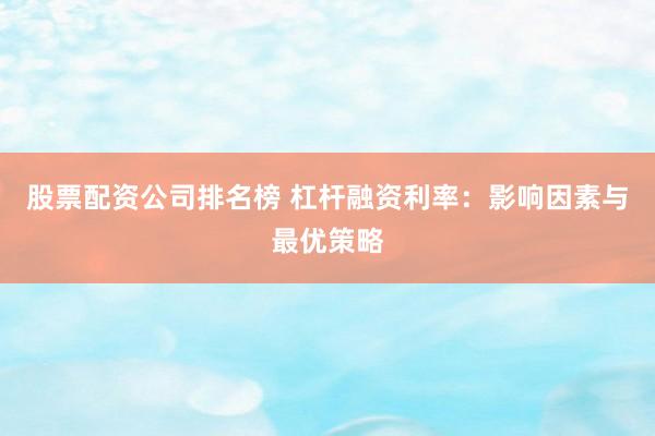 股票配资公司排名榜 杠杆融资利率：影响因素与最优策略