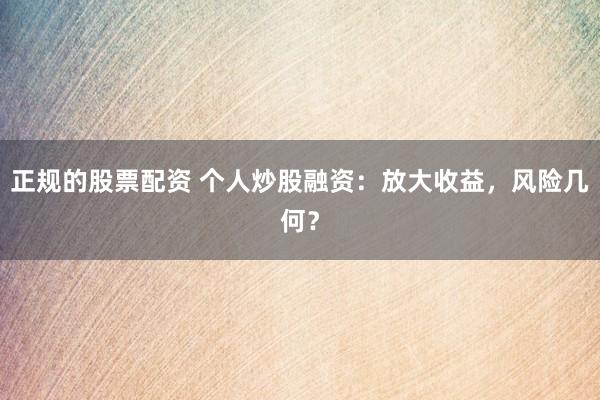 正规的股票配资 个人炒股融资：放大收益，风险几何？
