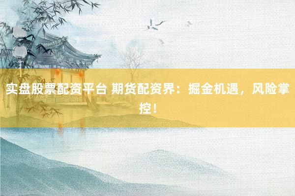 实盘股票配资平台 期货配资界：掘金机遇，风险掌控！