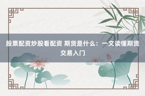 股票配资炒股看配资 期货是什么：一文读懂期货交易入门