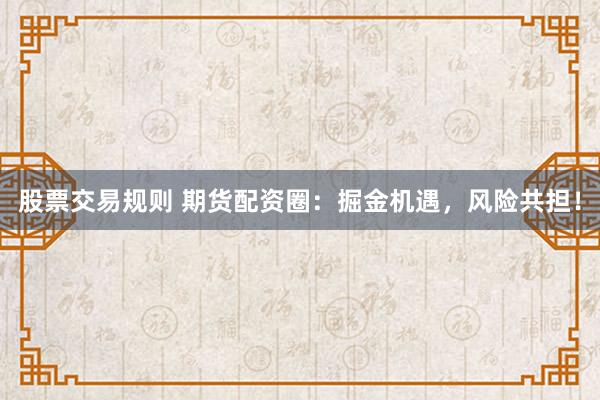 股票交易规则 期货配资圈：掘金机遇，风险共担！