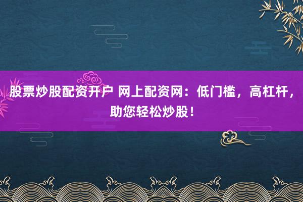 股票炒股配资开户 网上配资网：低门槛，高杠杆，助您轻松炒股！