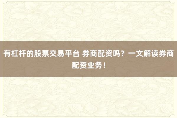 有杠杆的股票交易平台 券商配资吗？一文解读券商配资业务！