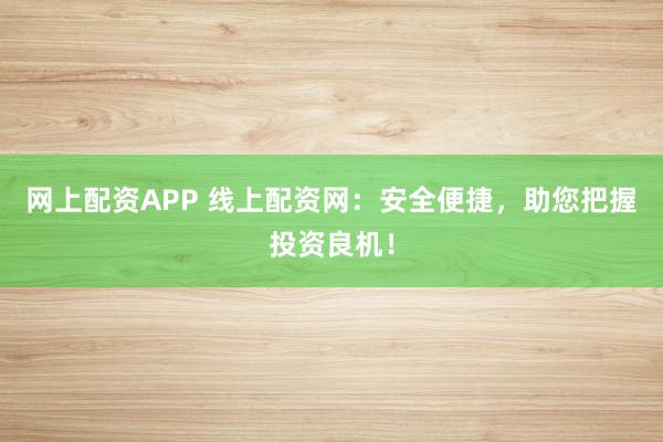 网上配资APP 线上配资网：安全便捷，助您把握投资良机！
